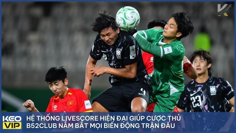 Hệ thống livescore hiện đại giúp cược thủ B52Club nắm bắt mọi biến động trận đấu